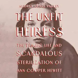 The Unfit Heiress: The Tragic Life and Scandalous Sterilization of Ann Cooper Hewitt [Audiobook]