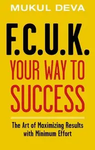 F.C.U.K Your Way to Success: The Art of Maximising Results With Minimum Effort 