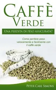Peter Simons - Caffè Verde - Una perdita di peso assicurata?: Come perdere peso velocemente e facilmente con il caffè verde