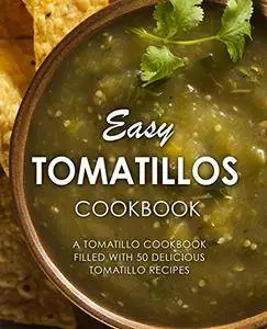 Easy Tomatillos Cookbook: A Tomatillo Cookbook Filled with 50 Delicious Tomatillo Recipes