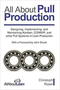 All About Pull Production: Designing, Implementing, and Maintaining Kanban, CONWIP, and other Pull Systems in Lean Produ