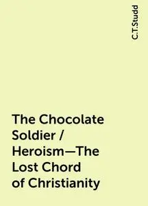 «The Chocolate Soldier / Heroism—The Lost Chord of Christianity» by C.T.Studd