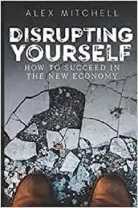 Disrupting Yourself: How to Succeed in the New Economy