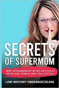 Secrets of Supermom: How Extraordinary Moms Succeed at Work and Home & How You Can Too!