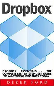 Dropbox: Dropbox Essentials - The Complete Step By Step User Guide To Mastering Dropbox Today!