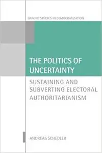 The Politics of Uncertainty: Sustaining and Subverting Electoral Authoritarianism (Repost)