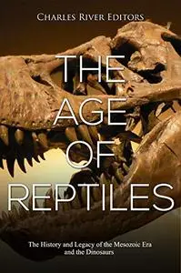 The Age of Reptiles: The History and Legacy of the Mesozoic Era and the Dinosaurs