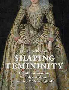 Shaping Femininity: Foundation Garments, the Body and Women in Early Modern England