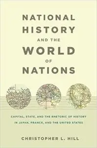 National History and the World of Nations: Capital, State, and the Rhetoric of History in Japan, France, and the United