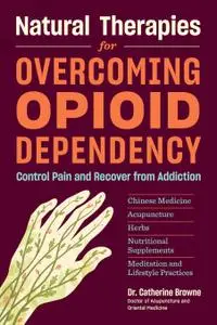 Natural Therapies for Overcoming Opioid Dependency: Control Pain and Recover from Addiction with Chinese Medicine...