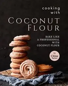 Cooking with Coconut Flour: Bake Like a Professional with Coconut Flour