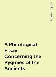 «A Philological Essay Concerning the Pygmies of the Ancients» by Edward Tyson