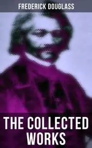 «The Collected Works of Frederick Douglass» by Frederick Douglass