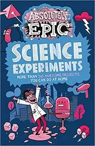 Absolutely Epic Science Experiments: More than 50 Awesome Projects You Can Do at Home
