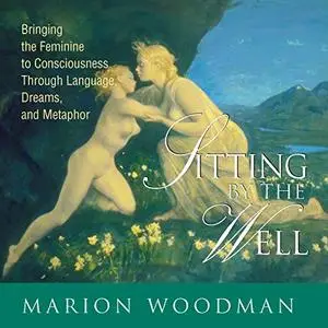 Sitting by the Well: Bringing the Feminine to Consciousness Through Language, Dreams, and Metaphor [Audiobook]