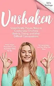 UNSHAKEN: Scientifically Proven Ways to Control Your Emotions Before, During, and After Difficult Conversations