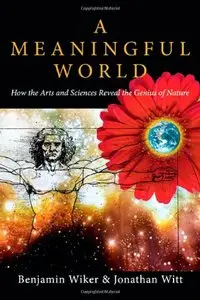 A Meaningful World: How the Arts and Sciences Reveal the Genius of Nature (repost)