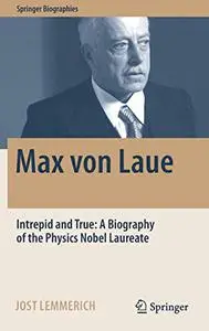 Max von Laue Intrepid and True: A Biography of the Physics Nobel Laureate