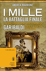 I Mille. La battaglia finale. La più grande vittoria di Garibaldi per l'unità d'Italia - Andrea Marrone