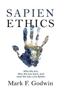 Sapien Ethics: Who We Are, Why We Are Here, and How We Can Live Better