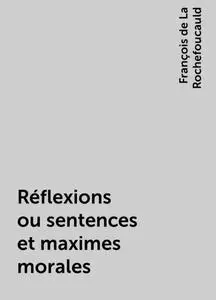«Réflexions ou sentences et maximes morales» by François de La Rochefoucauld