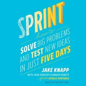 «Sprint: How to Solve Big Problems and Test New Ideas in Just Five Days» by Braden Kowitz,Jake Knapp,John Zeratsky