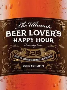 The Ultimate Beer Lover's Happy Hour: Over 325 Recipes for Your Favorite Bar Snacks and Beer Cocktails