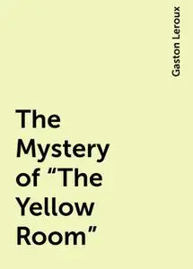 «The Mystery of “The Yellow Room”» by Gaston Leroux