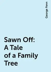 «Sawn Off: A Tale of a Family Tree» by George Fenn