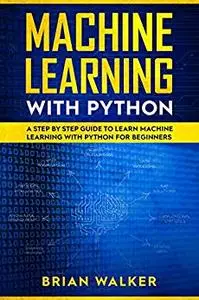 Machine Learning with Python: A Step by Step Guide to Learn Machine Learning with Python for Beginners