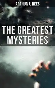 «The Greatest Mysteries of Arthur J. Rees» by Arthur J.Rees