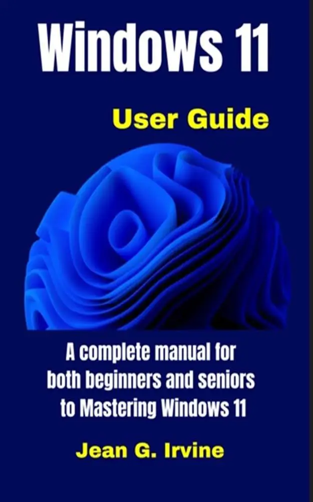 WINDOWS 11 USER GUIDE: A complete manual for both beginners and seniors to Mastering Windows 11 