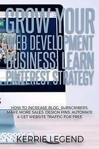 Grow Your Web Development Business: Learn Pinterest Strategy: How to Increase Blog Subscribers, Make More Sales