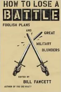 How to Lose a Battle: Foolish Plans and Great Military Blunders by Bill Fawcett (Repost)