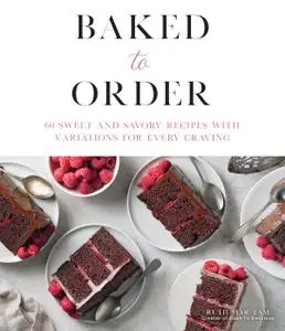 Baked to Order: 60 Sweet and Savory Recipes with Variations for Every Craving