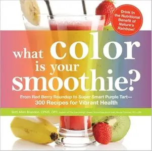 What Color is Your Smoothie?: From Red Berry Roundup to Super Smart Purple Tart - 300 Recipes for Vibrant Health [Repost]