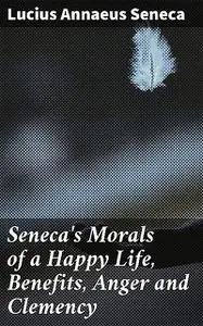 «Seneca's Morals of a Happy Life, Benefits, Anger and Clemency» by Seneca