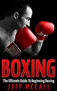Boxing : The Ultimate Guide To Beginning Boxing