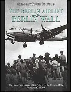 The Berlin Airlift and Berlin Wall: The History and Legacy of the Fight Over the Occupied City during the Cold War