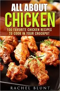 All About Chicken: 100 Favorite Chicken Recipes to Cook in Your Crockpot