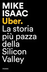 Mike Isaac - Uber. La storia più pazza della Silicon Valley