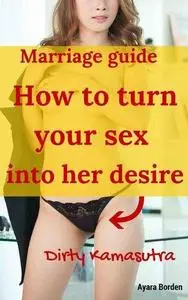 How to turn your sex into her desire: Dirty Kamasutra: marriage guide for all men