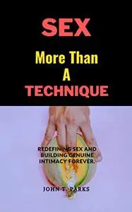 Sex More Than A Technique: Redefining sex and building genuine intimacy Forever.