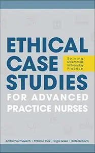 Ethical Case Studies for Advanced Practice Nurses: Solving Dilemmas in Everyday Practice