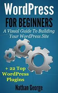 WordPress For Beginners: A Visual Guide To Building Your WordPress Site + 22 Top WordPress Plugins