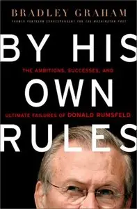 By His Own Rules : The Ambitions, Successes, and Ultimate Failures of Donald Rumsfeld