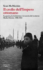 Sean McMeekin - Il crollo dell'impero ottomano. La guerra, la rivoluzione e la nascita del moderno Medio Oriente. 1908-1923