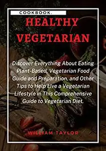 HEALTHY VEGETARIAN: Discover Everything About Eating Plant-Based, Vegetarian Food Guide and Preparation