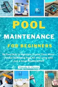 POOL MAINTENANCE FOR BEGINNERS: An Easy Way to Maintain Crystal Clear Water in Your Swimming Pool All Year Long