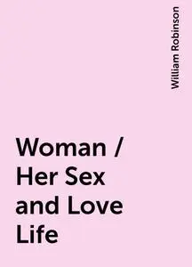 «Woman / Her Sex and Love Life» by William Robinson